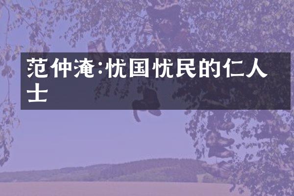 范仲淹:忧国忧民的仁人志士