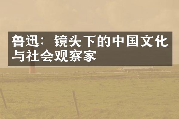 鲁迅：镜头下的中国文化与社会观察家