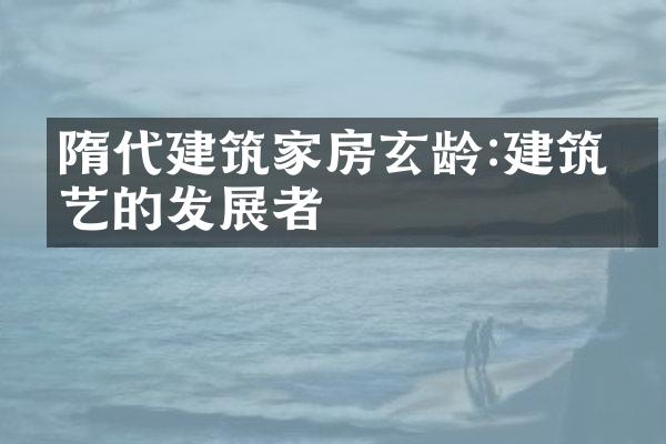 隋代建筑家房玄龄:建筑技艺的发展者