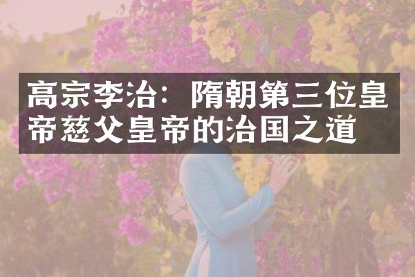 高宗李治：隋朝第三位皇帝慈父皇帝的治国之道