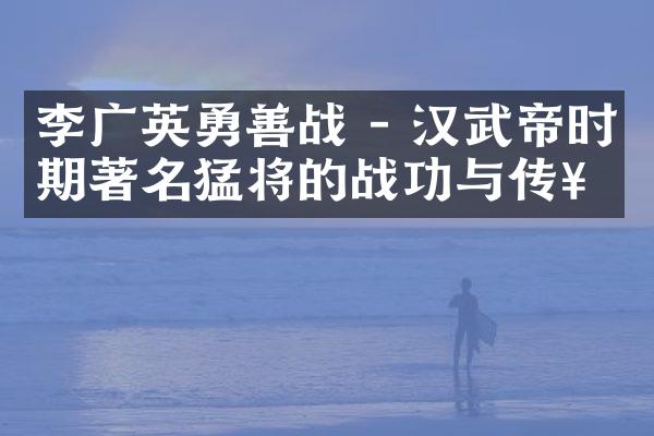 李广英勇善战 - 汉武帝时期著名猛将的战功与传奇