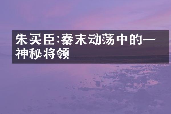 朱买臣:秦末动荡中的一位神秘将领