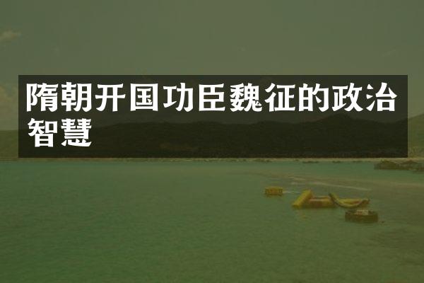 隋朝开国功臣魏征的政治智慧