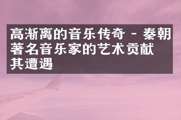 高渐离的音乐传奇 - 秦朝著名音乐家的艺术贡献及其遭遇