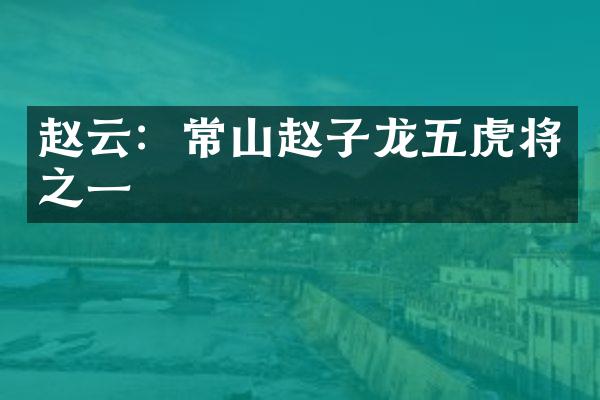 赵云：常山赵子龙五虎将之一
