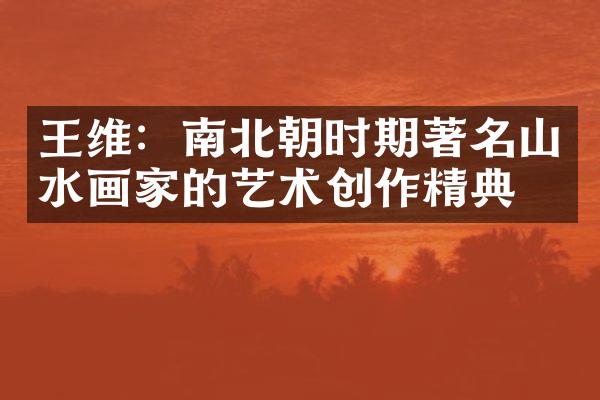 王维：南北朝时期著名山水画家的艺术创作精典