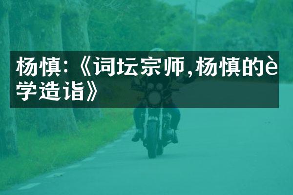 杨慎:《词坛宗师,杨慎的词学造诣》