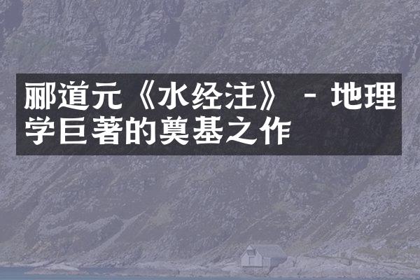 郦道元《水经注》 - 地理学巨著的奠基之作
