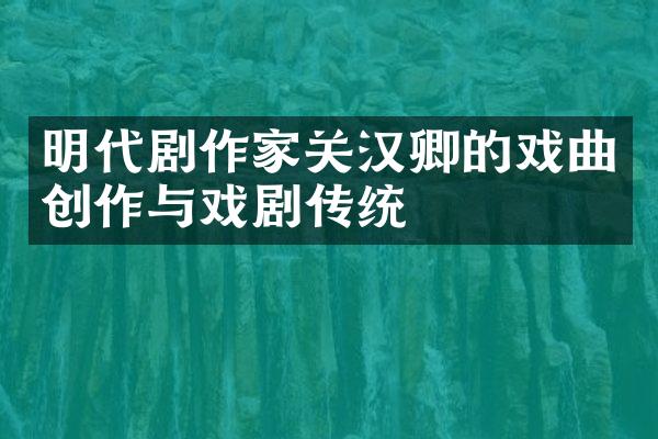 明代剧作家关汉卿的戏曲创作与戏剧传统