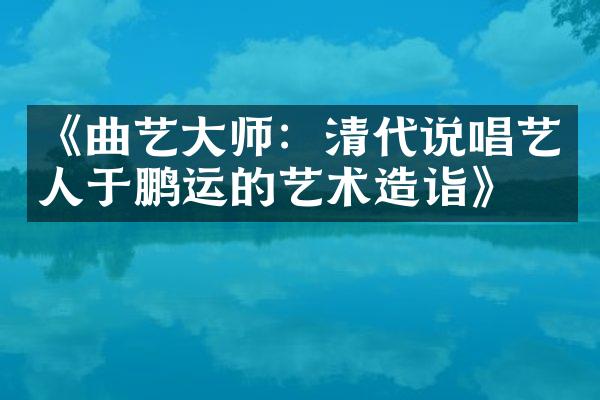《曲艺大师：清代说唱艺人于鹏运的艺术造诣》