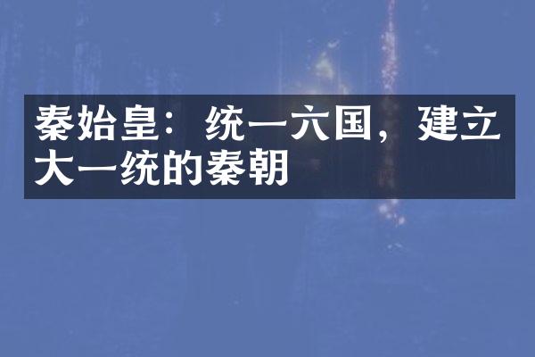 秦始皇：统一六国，建立大一统的秦朝