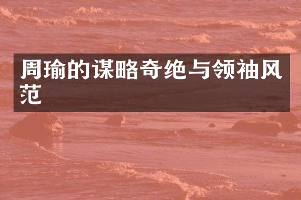 周瑜的谋略奇绝与领袖风范
