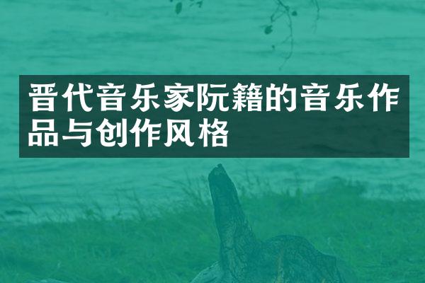 晋代音乐家阮籍的音乐作品与创作风格