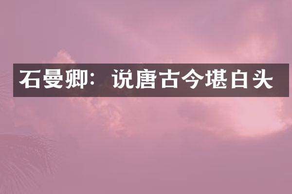 石曼卿：说唐古今堪白头