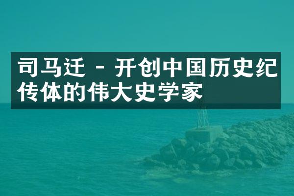 司马迁 - 开创中国历史纪传体的伟大史学家