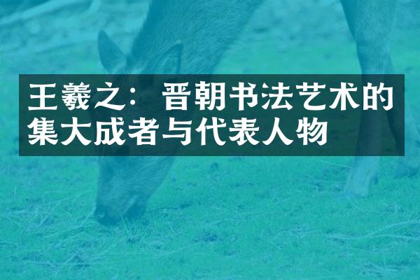 王羲之：晋朝书法艺术的集大成者与代表人物