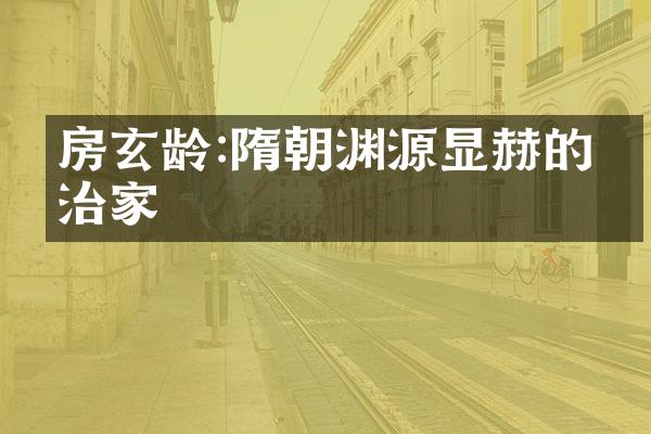 房玄龄:隋朝渊源显赫的政治家