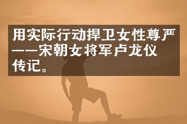 用实际行动捍卫女性尊严&mdash;&mdash;宋朝女将军卢龙仪的传记。