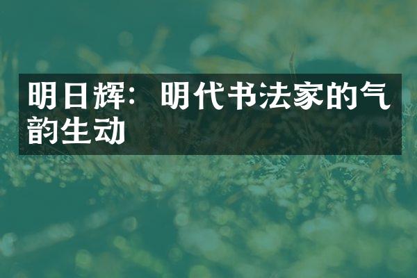 明日辉：明代书法家的气韵生动