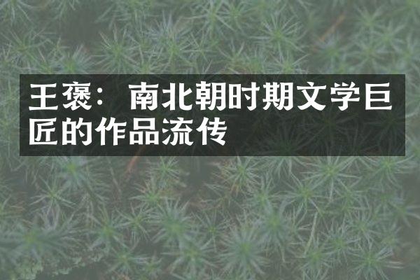 王褒：南北朝时期文学巨匠的作品流传