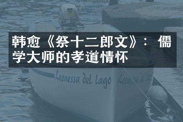 韩愈《祭十二郎文》：儒学大师的孝道情怀