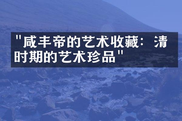 "咸丰帝的艺术收藏：清朝时期的艺术珍品"