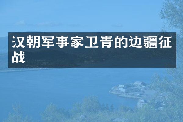 汉朝军事家卫青的边疆征战