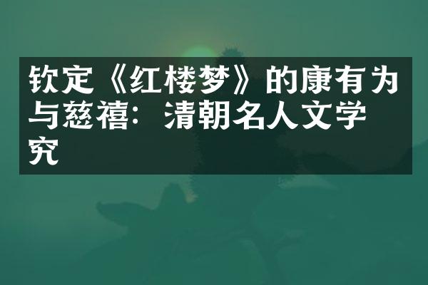 钦定《红楼梦》的康有为与慈禧：清朝名人文学研究