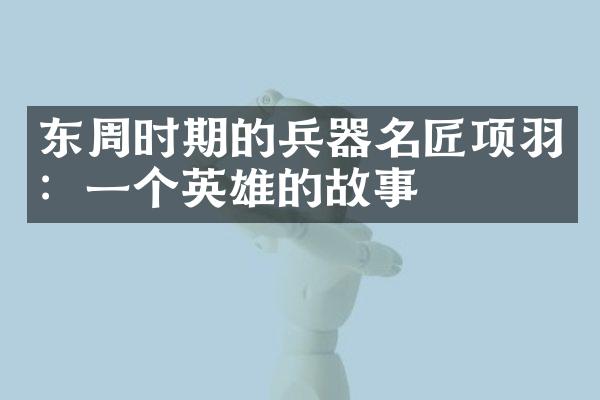 东周时期的兵器名匠项羽：一个英雄的故事