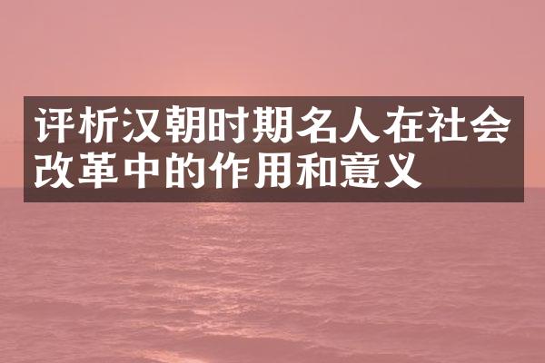 评析汉朝时期名人在社会改革中的作用和意义