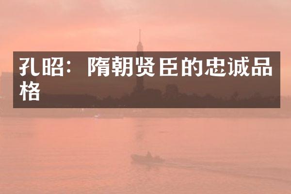 孔昭：隋朝贤臣的忠诚品格