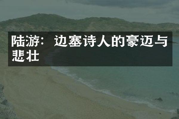 陆游：边塞诗人的豪迈与悲壮