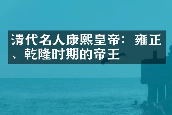 清代名人康熙皇帝：雍正、乾隆时期的帝王