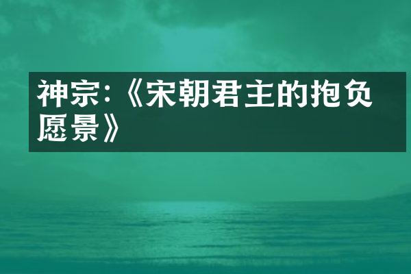 神宗:《宋朝君主的抱负与愿景》