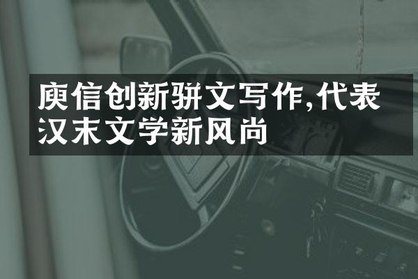 庾信创新骈文写作,代表了汉末文学新风尚