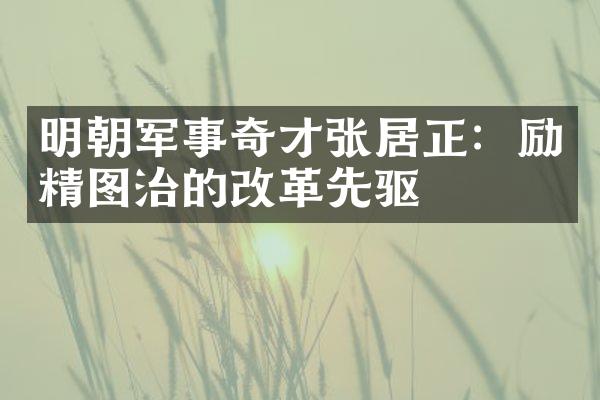 明朝军事奇才张居正：励精图治的改革先驱