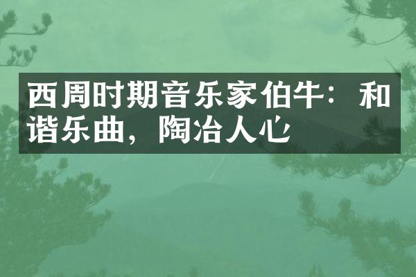 西周时期音乐家伯牛：和谐乐曲，陶冶人心