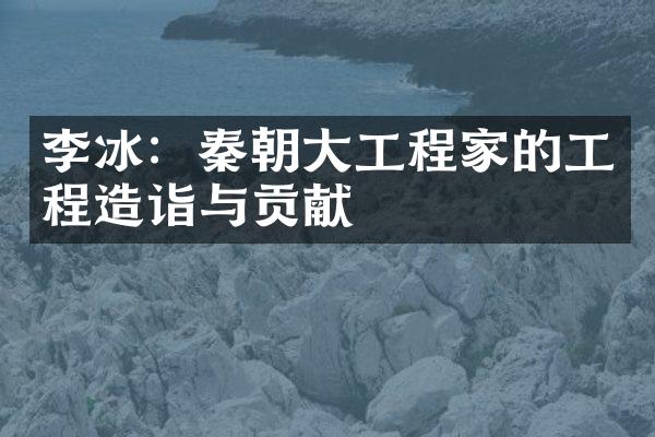 李冰：秦朝大工程家的工程造诣与贡献