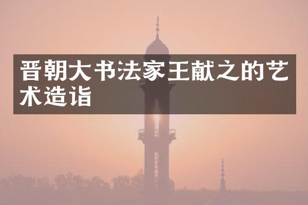 晋朝大书法家王献之的艺术造诣