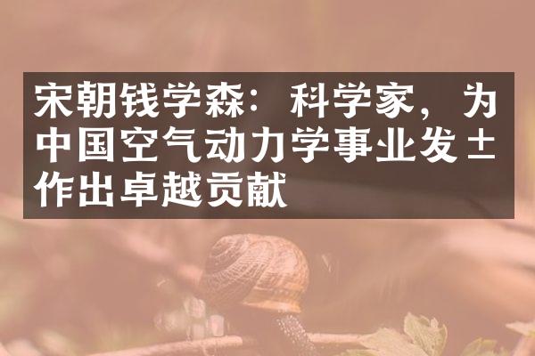 宋朝钱学森：科学家，为中国空气动力学事业发展作出卓越贡献