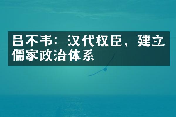 吕不韦：汉代权臣，建立儒家政治体系