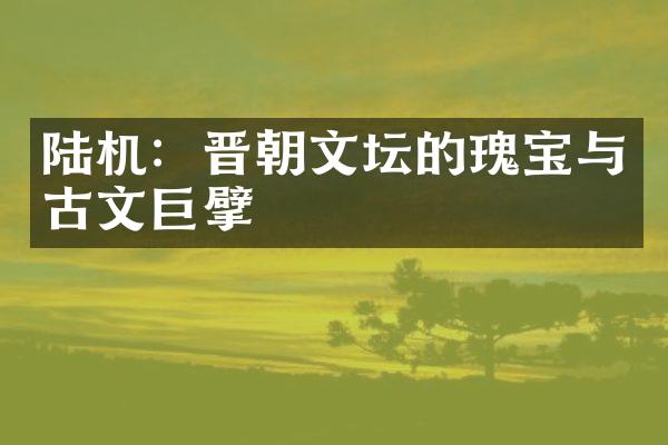 陆机：晋朝文坛的瑰宝与古文巨擘
