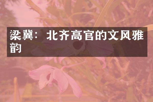 梁冀：北齐高官的文风雅韵