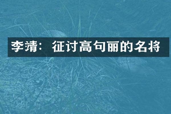 李靖：征讨高句丽的名将