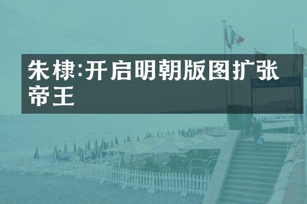 朱棣:开启明朝版图扩张的帝王