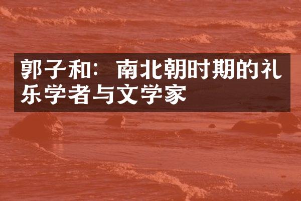 郭子和：南北朝时期的礼乐学者与文学家