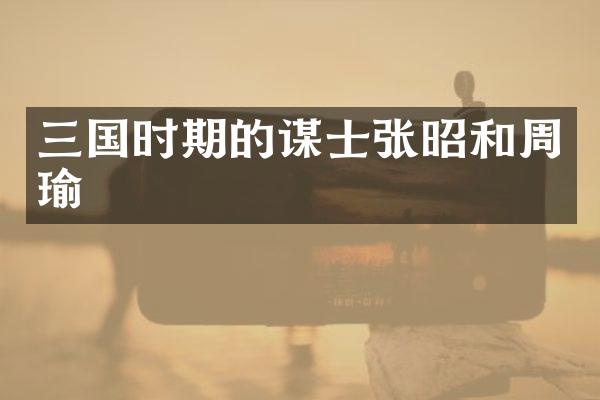 三国时期的谋士张昭和周瑜