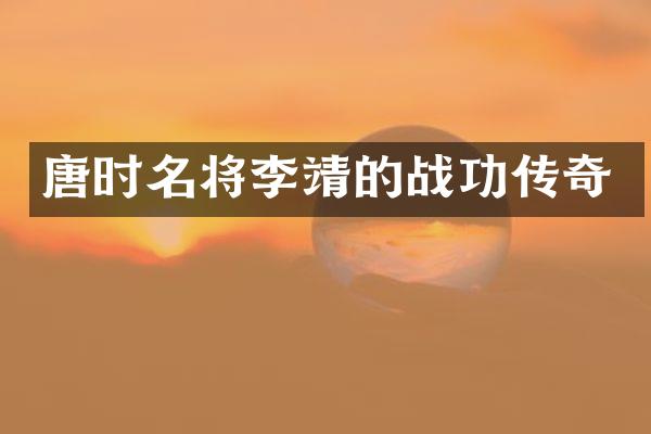 唐时名将李靖的战功传奇