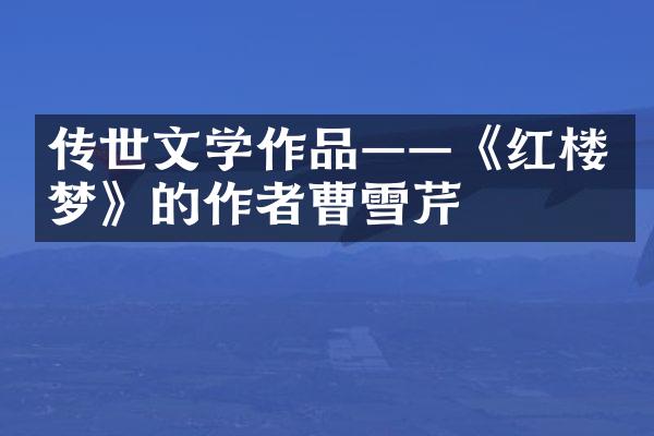 传世文学作品&mdash;&mdash;《红楼梦》的作者曹雪芹