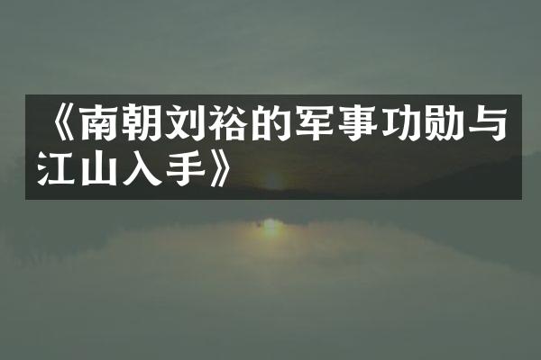 《南朝刘裕的军事功勋与江山入手》